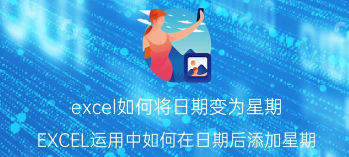 excel如何将日期变为星期 EXCEL运用中如何在日期后添加星期？